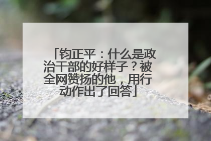 钧正平：什么是政治干部的好样子？被全网赞扬的他，用行动作出了回答