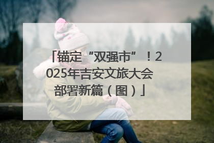 锚定“双强市”！2025年吉安文旅大会部署新篇（图）