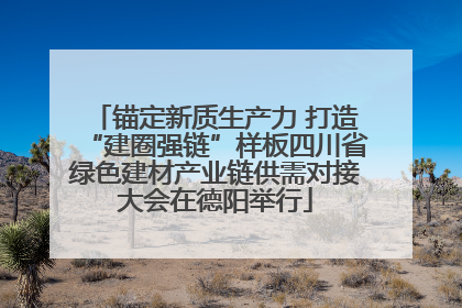 锚定新质生产力 打造“建圈强链”样板四川省绿色建材产业链供需对接大会在德阳举行