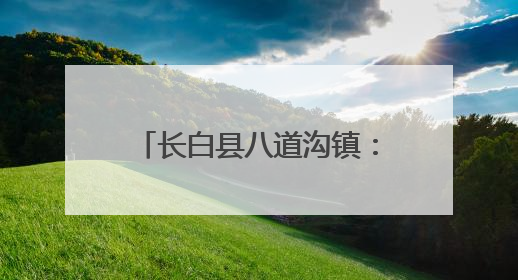 长白县八道沟镇：人居环境焕新颜 和美乡村入画来
