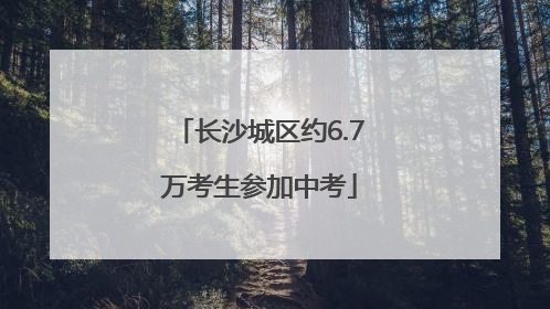 长沙城区约6.7万考生参加中考