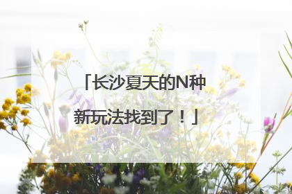 长沙夏天的N种新玩法找到了！