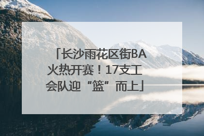 长沙雨花区街BA火热开赛！17支工会队迎“篮”而上
