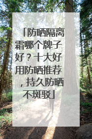 防晒隔离霜哪个牌子好？十大好用防晒推荐，持久防晒不斑驳