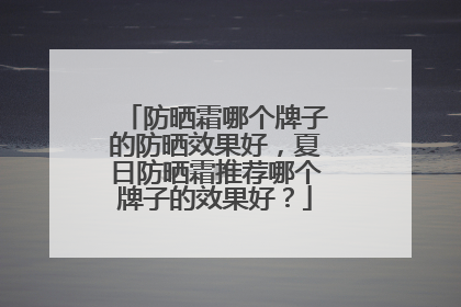 防晒霜哪个牌子的防晒效果好，夏日防晒霜推荐哪个牌子的效果好？