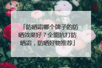 防晒霜哪个牌子的防晒效果好？全能抗打防晒霜，防晒好物推荐
