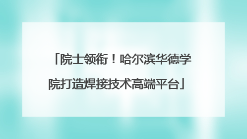 院士领衔！哈尔滨华德学院打造焊接技术高端平台
