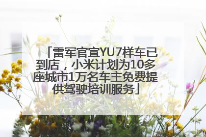 雷军官宣YU7样车已到店，小米计划为10多座城市1万名车主免费提供驾驶培训服务