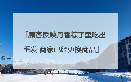 顾客反映丹香粽子里吃出毛发 商家已经更换商品