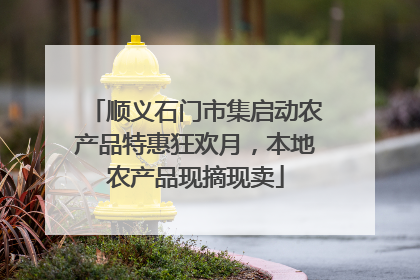顺义石门市集启动农产品特惠狂欢月，本地农产品现摘现卖