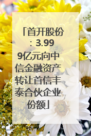 首开股份：3.999亿元向中信金融资产转让首信丰泰合伙企业份额