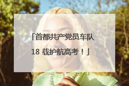 首都共产党员车队 18 载护航高考！