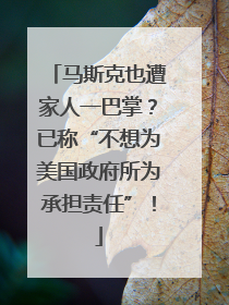 马斯克也遭家人一巴掌？已称“不想为美国政府所为承担责任”！