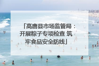 高唐县市场监管局：开展粽子专项检查 筑牢食品安全防线