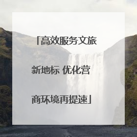 高效服务文旅新地标 优化营商环境再提速