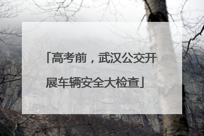 高考前，武汉公交开展车辆安全大检查