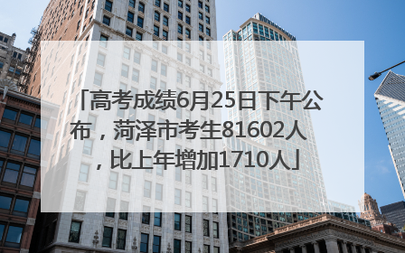 高考成绩6月25日下午公布，菏泽市考生81602人，比上年增加1710人