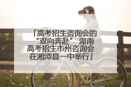 高考招生咨询会的“双向奔赴” 湖南高考招生市州咨询会在湘潭县一中举行
