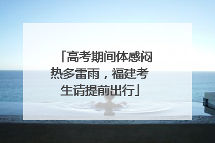 高考期间体感闷热多雷雨，福建考生请提前出行