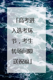 高考进入选考环节，考生转场间隙送祝福