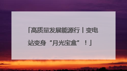 高质量发展能源行丨变电站变身“月光宝盒”！
