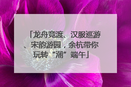 龙舟竞渡、汉服巡游、宋韵游园，余杭带你玩转“潮”端午