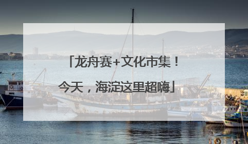 龙舟赛+文化市集！今天，海淀这里超嗨