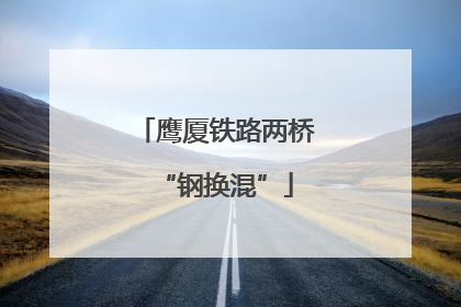 鹰厦铁路两桥“钢换混”