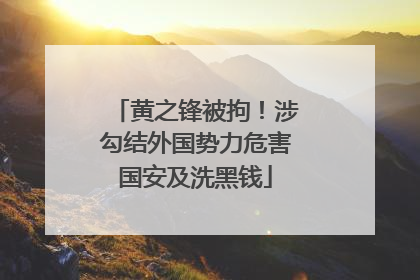 黄之锋被拘！涉勾结外国势力危害国安及洗黑钱