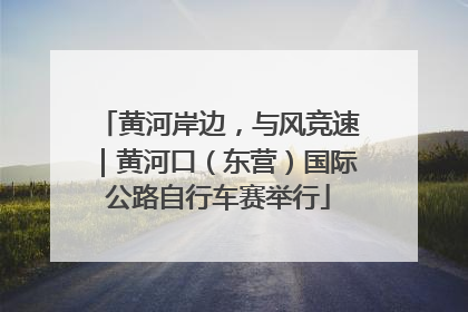 黄河岸边，与风竞速｜黄河口（东营）国际公路自行车赛举行