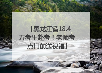 黑龙江省18.4万考生赴考！老师考点门前送祝福