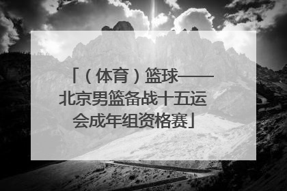 （体育）篮球——北京男篮备战十五运会成年组资格赛