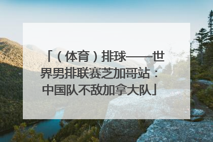 （体育）排球——世界男排联赛芝加哥站：中国队不敌加拿大队