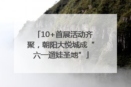 10+首展活动齐聚，朝阳大悦城成“六一遛娃圣地”