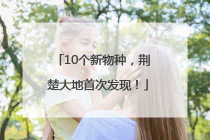 10个新物种，荆楚大地首次发现！