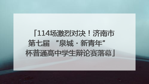 114场激烈对决！济南市第七届 “泉城・新青年” 杯普通高中学生辩论赛落幕