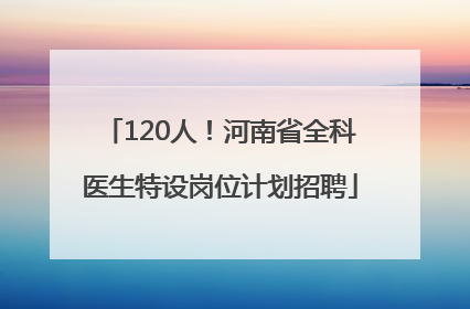 120人！河南省全科医生特设岗位计划招聘