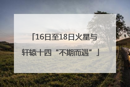 16日至18日火星与轩辕十四“不期而遇”