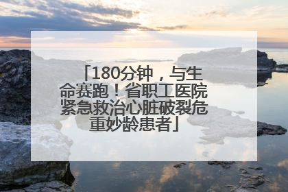 180分钟，与生命赛跑！省职工医院紧急救治心脏破裂危重妙龄患者
