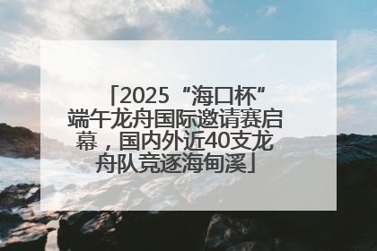 2025“海口杯”端午龙舟国际邀请赛启幕，国内外近40支龙舟队竞逐海甸溪
