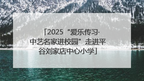 2025“爱乐传习·中艺名家进校园”走进平谷刘家店中心小学