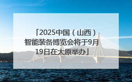 2025中国（山西）智能装备博览会将于9月19日在太原举办