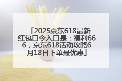 2025京东618最新红包口令入口是：福利666，京东618活动攻略6月18日下单最优惠