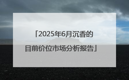 2025年6月沉香的目前价位市场分析报告