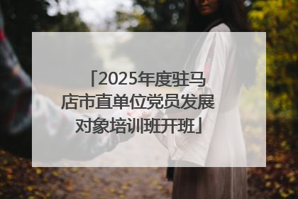 2025年度驻马店市直单位党员发展对象培训班开班