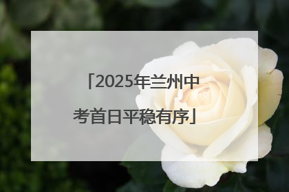 2025年兰州中考首日平稳有序