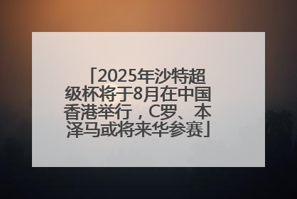 2025年沙特超级杯将于8月在中国香港举行，C罗、本泽马或将来华参赛