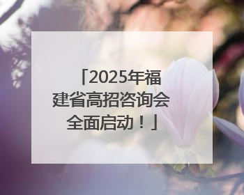 2025年福建省高招咨询会全面启动！