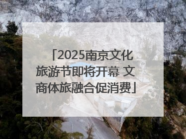 2025南京文化旅游节即将开幕 文商体旅融合促消费