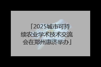 2025城市可持续农业学术技术交流会在郑州惠济举办
